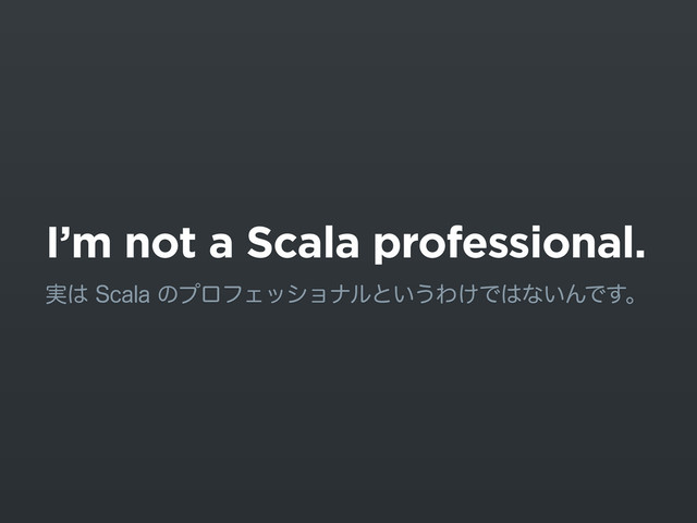 I’m not a Scala professional.
࣮͸4DBMBͷϓϩϑΣογϣφϧͱ͍͏Θ͚Ͱ͸ͳ͍ΜͰ͢ɻ
