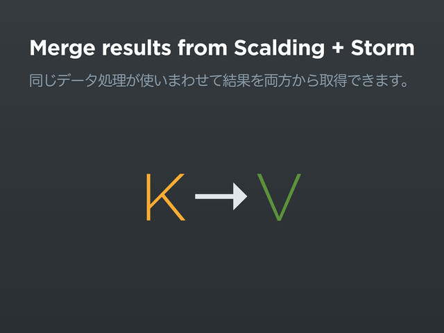 Merge results from Scalding + Storm
ಉ͡σʔλॲཧ͕࢖͍·Θͤͯ݁ՌΛ྆ํ͔ΒऔಘͰ͖·͢ɻ
K→V
