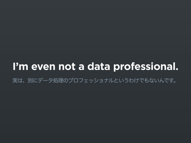I’m even not a data professional.
࣮͸ɺผʹσʔλॲཧͷϓϩϑΣογϣφϧͱ͍͏Θ͚Ͱ΋ͳ͍ΜͰ͢ɻ
