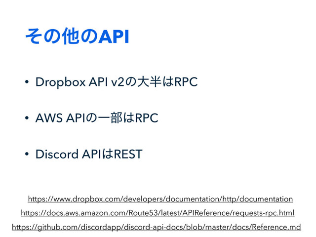 ͦͷଞͷAPI
• Dropbox API v2ͷେ൒͸RPC
• AWS APIͷҰ෦͸RPC
• Discord API͸REST
https://www.dropbox.com/developers/documentation/http/documentation
https://docs.aws.amazon.com/Route53/latest/APIReference/requests-rpc.html
https://github.com/discordapp/discord-api-docs/blob/master/docs/Reference.md
