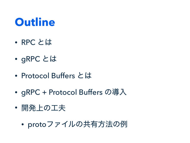 Outline
• RPC ͱ͸
• gRPC ͱ͸
• Protocol Buffers ͱ͸
• gRPC + Protocol Buffers ͷಋೖ
• ։ൃ্ͷ޻෉
• protoϑΝΠϧͷڞ༗ํ๏ͷྫ
