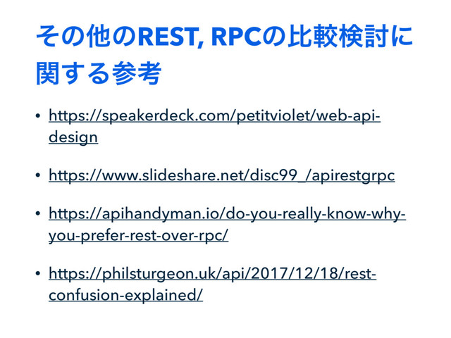 ͦͷଞͷREST, RPCͷൺֱݕ౼ʹ
ؔ͢Δࢀߟ
• https://speakerdeck.com/petitviolet/web-api-
design
• https://www.slideshare.net/disc99_/apirestgrpc
• https://apihandyman.io/do-you-really-know-why-
you-prefer-rest-over-rpc/
• https://philsturgeon.uk/api/2017/12/18/rest-
confusion-explained/
