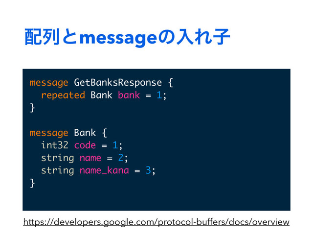 ഑ྻͱmessageͷೖΕࢠ
message GetBanksResponse {
repeated Bank bank = 1;
}
message Bank {
int32 code = 1;
string name = 2;
string name_kana = 3;
}
https://developers.google.com/protocol-buffers/docs/overview
