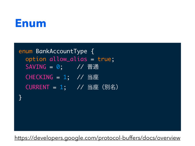 Enum
enum BankAccountType {
option allow_alias = true;
SAVING = 0; // ී௨
CHECKING = 1; // ౰࠲
CURRENT = 1; // ౰࠲ʢผ໊ʣ
}
https://developers.google.com/protocol-buffers/docs/overview
