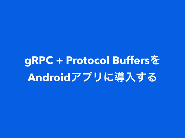 gRPC + Protocol BuffersΛ
AndroidΞϓϦʹಋೖ͢Δ
