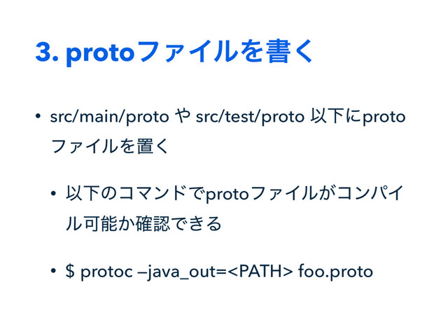 3. protoϑΝΠϧΛॻ͘
• src/main/proto ΍ src/test/proto ҎԼʹproto
ϑΝΠϧΛஔ͘
• ҎԼͷίϚϯυͰprotoϑΝΠϧ͕ίϯύΠ
ϧՄೳ͔֬ೝͰ͖Δ
• $ protoc —java_out= foo.proto
