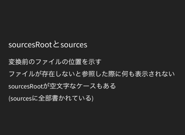 sourcesRoot
とsources
変換前のファイルの位置を示す
ファイルが存在しないと参照した際に何も表示されない
sourcesRoot
が空文字なケースもある
(sources
に全部書かれている)
