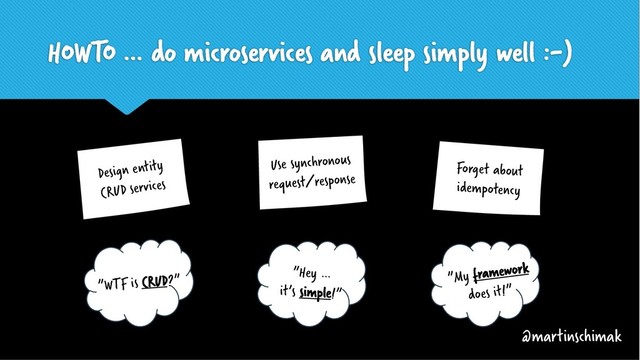 Use synchronous
request/response
Forget about
idempotency
Design entity
CRUD services
HOWTO … do microservices and sleep simply well :-)
Is
”WTF is CRUD?” Is
”Hey …
it’s simple!”
Is
”My framework
does it!”
@martinschimak

