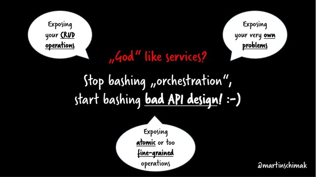 „God“ like services?
Stop bashing „orchestration“,
start bashing bad API design! :-)
@martinschimak
Exposing
your CRUD
operations
Exposing
your very own
problems
Exposing
atomic or too
fine-grained
operations

