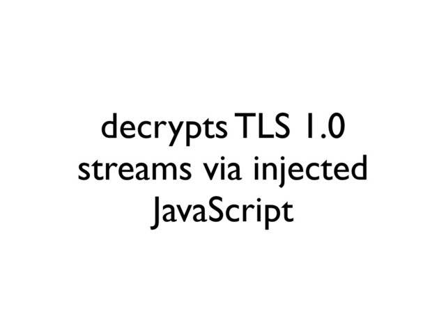 decrypts TLS 1.0
streams via injected
JavaScript
