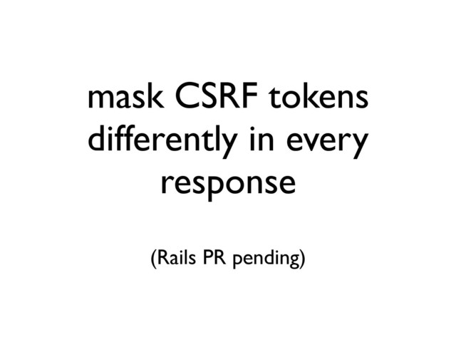 mask CSRF tokens
differently in every
response
(Rails PR pending)
