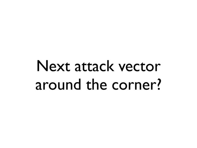 Next attack vector
around the corner?
