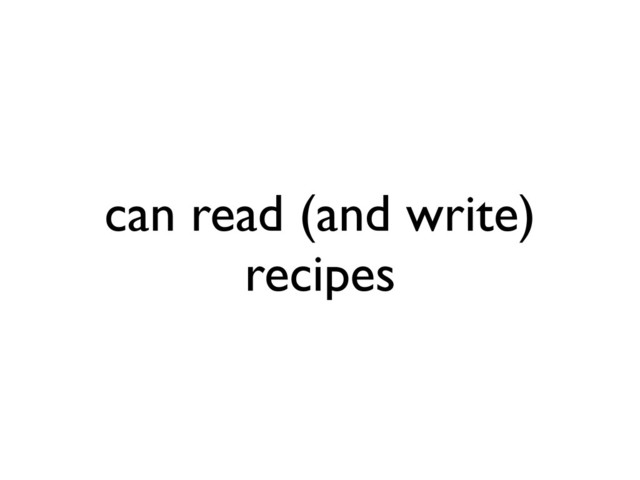can read (and write)
recipes
