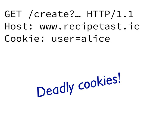 GET /create?… HTTP/1.1
Host: www.recipetast.ic
Cookie: user=alice
Deadly cookies!
