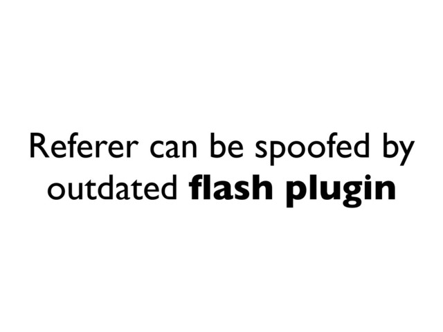 Referer can be spoofed by
outdated ﬂash plugin

