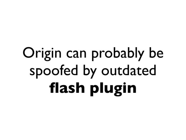 Origin can probably be
spoofed by outdated
ﬂash plugin
