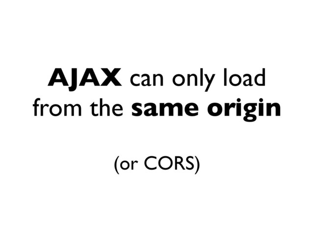 AJAX can only load
from the same origin
(or CORS)
