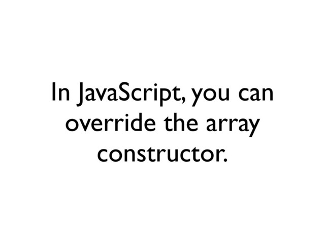 In JavaScript, you can
override the array
constructor.
