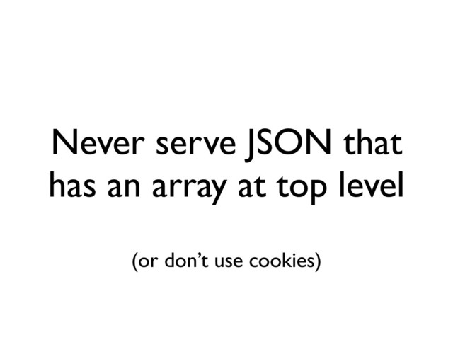 Never serve JSON that
has an array at top level
(or don’t use cookies)
