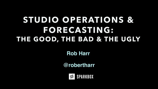 Rob Harr
STUDIO OPERATIONS &
FORECASTING:
THE GOOD, THE BAD & THE UGLY
@robertharr
