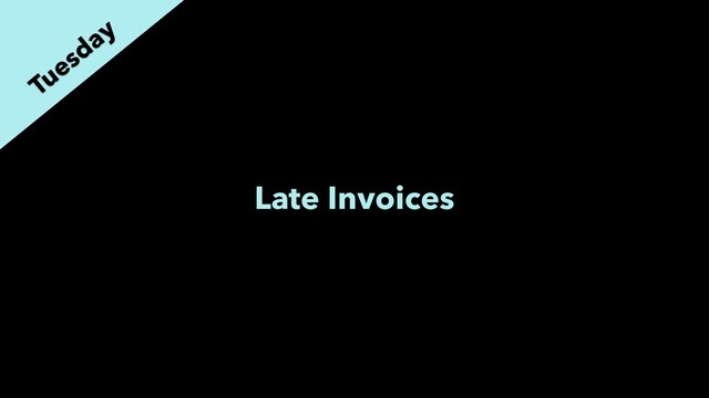 Late Invoices
Tuesday
