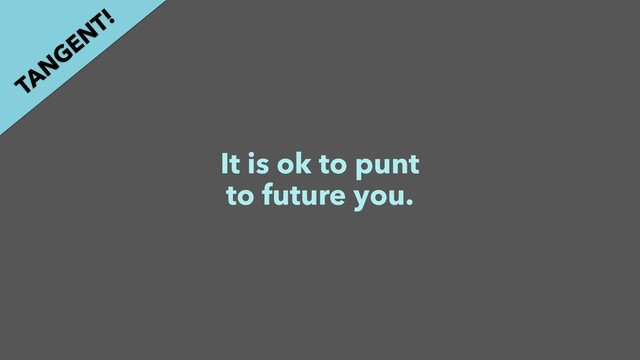 It is ok to punt
to future you.
TAN
GEN
T!
