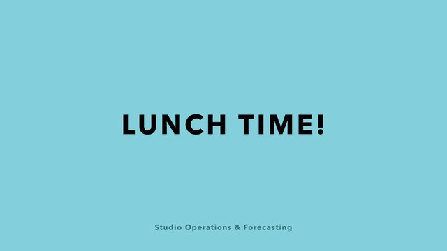 Studio Operations & Forecasting
LUNCH TIME!
