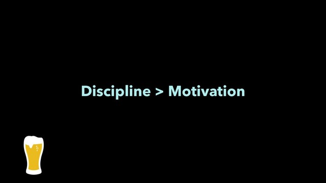 Discipline > Motivation
