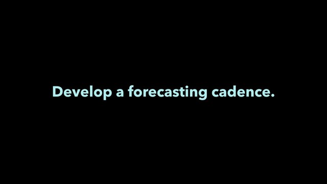 Develop a forecasting cadence.
