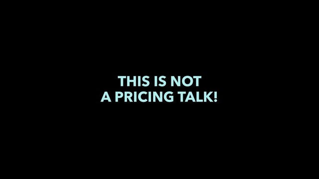 THIS IS NOT
A PRICING TALK!
