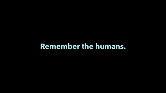 Remember the humans.
