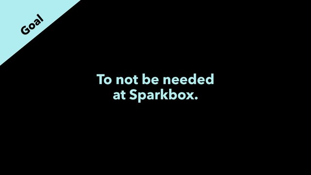 To not be needed
at Sparkbox.
Goal
