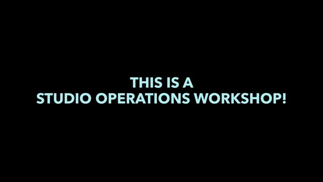THIS IS A
STUDIO OPERATIONS WORKSHOP!
