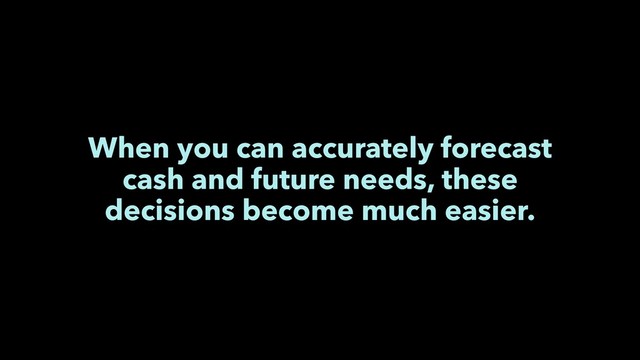 When you can accurately forecast
cash and future needs, these
decisions become much easier.
