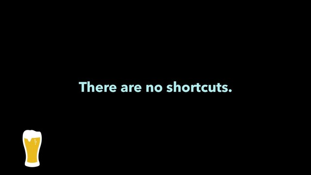There are no shortcuts.
