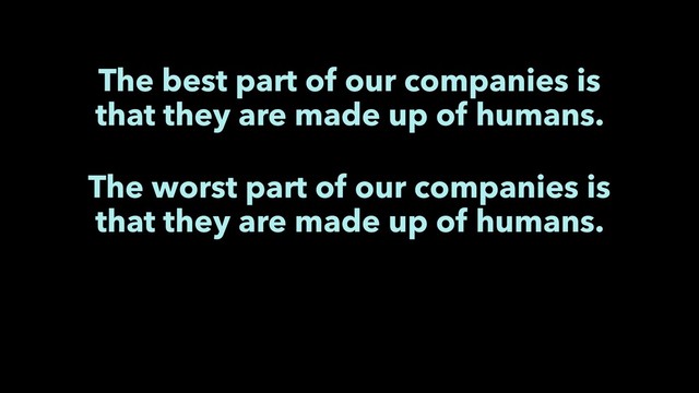 The best part of our companies is
that they are made up of humans.
The worst part of our companies is
that they are made up of humans.
