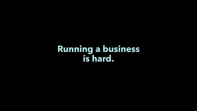 Running a business
is hard.
