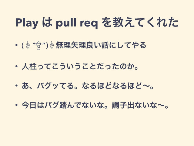 Play ͸ pull req Λڭ͑ͯ͘Εͨ
• (” ՞ਊ ՞)”ແཧ໼ཧྑ͍࿩ʹͯ͠΍Δ
• ਓபͬͯ͜͏͍͏͜ͱͩͬͨͷ͔ɻ
• ͋ɺόάοͯΔɻͳΔ΄ͲͳΔ΄Ͳʙɻ
• ࠓ೔͸όά౿ΜͰͳ͍ͳɻௐࢠग़ͳ͍ͳʙɻ
