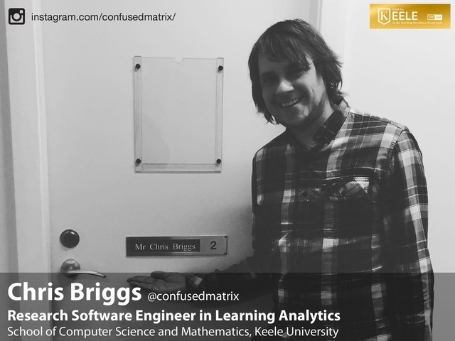 Chris Briggs @confusedmatrix
Research Software Engineer in Learning Analytics
School of Computer Science and Mathematics, Keele University
instagram.com/confusedmatrix/
