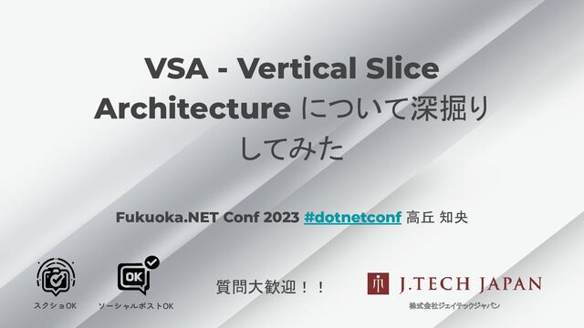 VSA - Vertical Slice
Architecture について深掘り
してみた
Fukuoka.NET Conf 2023 #dotnetconf 高丘 知央
株式会社ジェイテックジャパン
スクショOK ソーシャルポストOK
質問大歓迎！！
