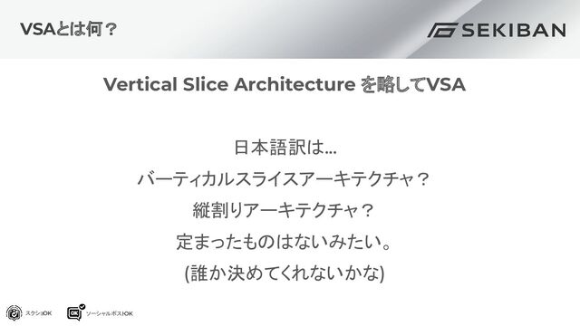 VSAとは何？
Vertical Slice Architecture を略してVSA
日本語訳は...
バーティカルスライスアーキテクチャ？
縦割りアーキテクチャ？
定まったものはないみたい。
(誰か決めてくれないかな)
スクショOK ソーシャルポスト
OK
