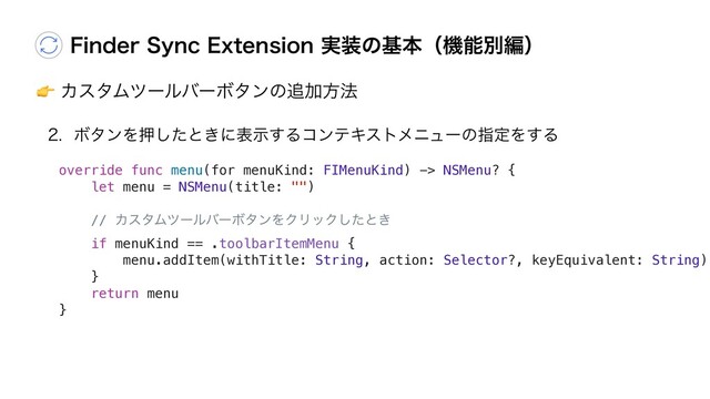 "ΧελϜπʔϧόʔϘλϯͷ௥Ճํ๏
'JOEFS4ZOD&YUFOTJPO࣮૷ͷجຊʢػೳผฤʣ
 ϘλϯΛԡͨ͠ͱ͖ʹදࣔ͢ΔίϯςΩετϝχϡʔͷࢦఆΛ͢Δ
override func menu(for menuKind: FIMenuKind) -> NSMenu? {
let menu = NSMenu(title: "")
// ΧελϜπʔϧόʔϘλϯΛΫϦοΫͨ͠ͱ͖
if menuKind == .toolbarItemMenu {
menu.addItem(withTitle: String, action: Selector?, keyEquivalent: String)
}
return menu
}
