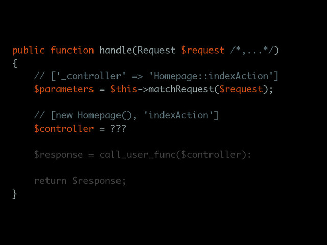 public function handle(Request $request /*,...*/)
{
// ['_controller' => 'Homepage::indexAction']
$parameters = $this->matchRequest($request);
// [new Homepage(), 'indexAction']
$controller = ???
$response = call_user_func($controller):
return $response;
}
