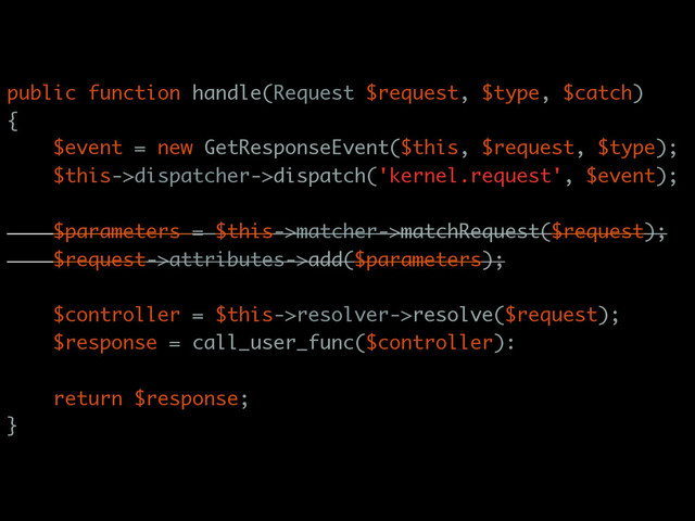 public function handle(Request $request, $type, $catch)
{
$event = new GetResponseEvent($this, $request, $type);
$this->dispatcher->dispatch('kernel.request', $event);
$parameters = $this->matcher->matchRequest($request);
$request->attributes->add($parameters);
$controller = $this->resolver->resolve($request);
$response = call_user_func($controller):
return $response;
}

