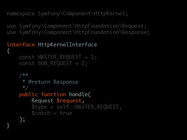 namespace Symfony\Component\HttpKernel;
use Symfony\Component\HttpFoundation\Request;
use Symfony\Component\HttpFoundation\Response;
interface HttpKernelInterface
{
const MASTER_REQUEST = 1;
const SUB_REQUEST = 2;
/**
* @return Response
*/
public function handle(
Request $request,
$type = self::MASTER_REQUEST,
$catch = true
);
}
