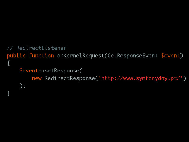 // RedirectListener
public function onKernelRequest(GetResponseEvent $event)
{
$event->setResponse(
new RedirectResponse('http://www.symfonyday.pt/')
);
}
