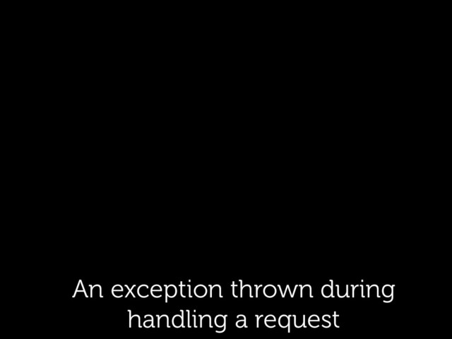 An exception thrown during
handling a request
