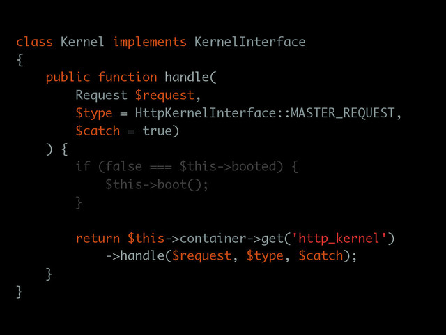 class Kernel implements KernelInterface
{
public function handle(
Request $request,
$type = HttpKernelInterface::MASTER_REQUEST,
$catch = true)
) {
if (false === $this->booted) {
$this->boot();
}
return $this->container->get('http_kernel')
->handle($request, $type, $catch);
}
}
