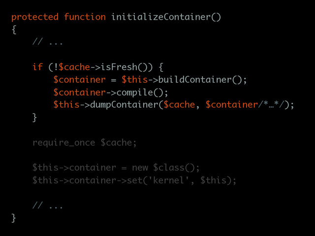 protected function initializeContainer()
{
// ...
if (!$cache->isFresh()) {
$container = $this->buildContainer();
$container->compile();
$this->dumpContainer($cache, $container/*…*/);
}
require_once $cache;
$this->container = new $class();
$this->container->set('kernel', $this);
// ...
}
