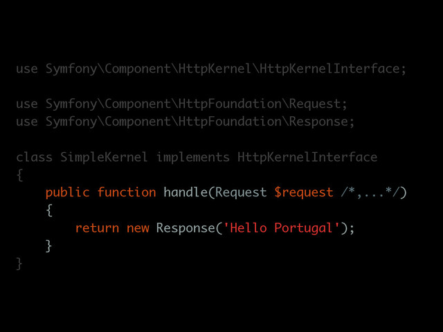use Symfony\Component\HttpKernel\HttpKernelInterface;
use Symfony\Component\HttpFoundation\Request;
use Symfony\Component\HttpFoundation\Response;
class SimpleKernel implements HttpKernelInterface
{
public function handle(Request $request /*,...*/)
{
return new Response('Hello Portugal');
}
}
